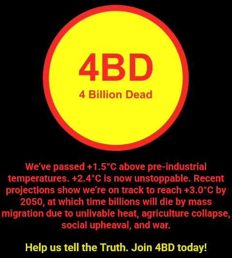 Screenshot of part of the "4 Billion Dead" campaign's website, featuring text saying: " We’ve passed +1.5°C above pre-industrial temperatures. +2.4°C is now unstoppable. Recent projections show we’re on track to reach +3.0°C by 2050, at which time billions will die by mass migration due to unlivable heat, agriculture collapse, social upheaval, and war. Help us tell the Truth. Join 4BD today!"